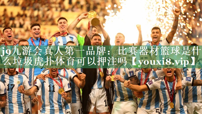 <strong>j9九游会真人第一品牌：比赛器材篮球是什么垃圾虎扑体育可以押注吗</strong>
