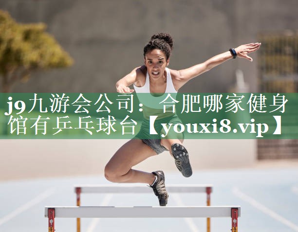 j9九游会公司：合肥哪家健身馆有乒乓球台