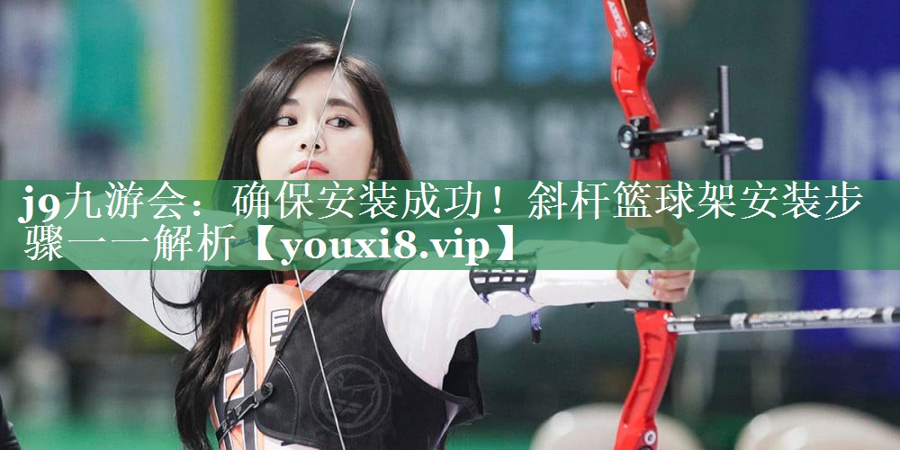 <strong>j9九游会：确保安装成功！斜杆篮球架安装步骤一一解析</strong>
