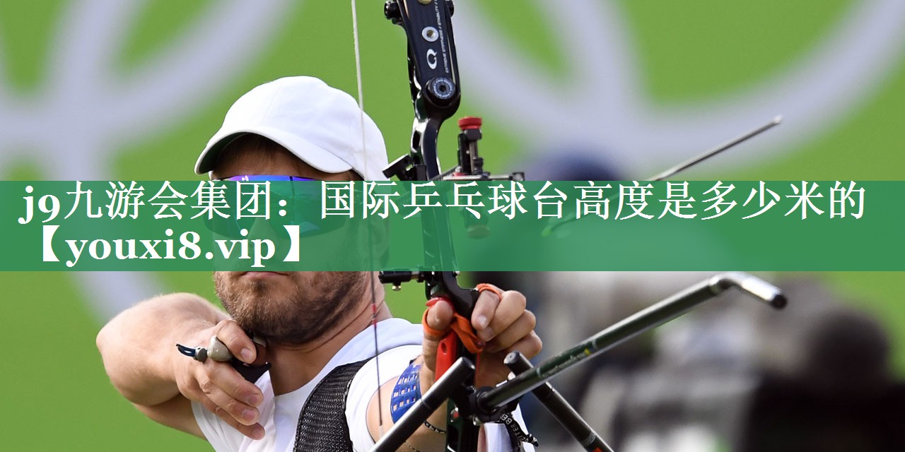 j9九游会集团：国际乒乓球台高度是多少米的
