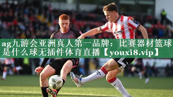 ag九游会亚洲真人第一品牌：比赛器材篮球是什么球无插件体育直播