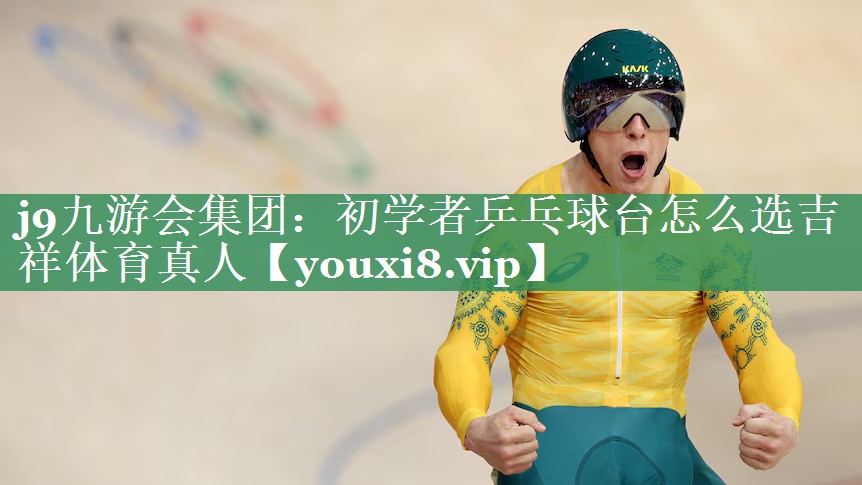 j9九游会集团：初学者乒乓球台怎么选吉祥体育真人