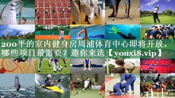 <strong>200平的室内健身房周浦体育中心即将开放，哪些项目最需要？邀你来选</strong>