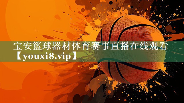 <strong>宝安篮球器材体育赛事直播在线观看</strong>