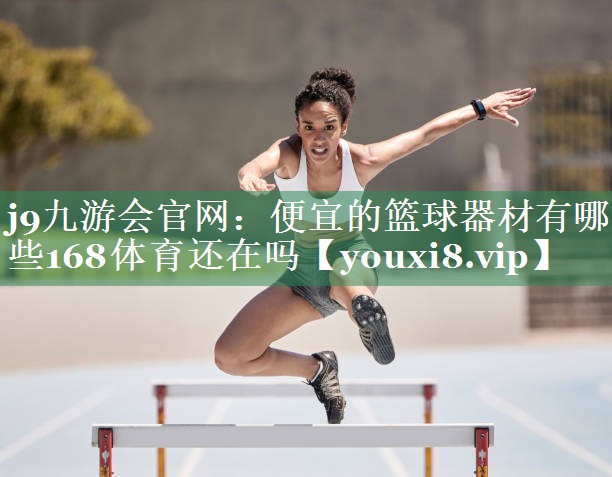 <strong>j9九游会官网：便宜的篮球器材有哪些168体育还在吗</strong>