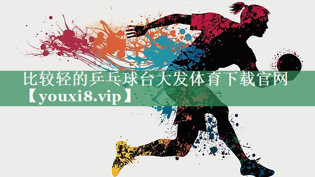 <strong>比较轻的乒乓球台大发体育下载官网</strong>