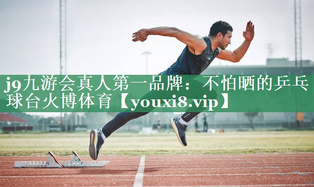 <strong>j9九游会真人第一品牌：不怕晒的乒乓球台火博体育</strong>
