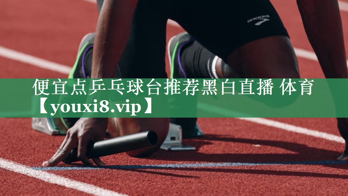 <strong>便宜点乒乓球台推荐黑白直播 体育</strong>
