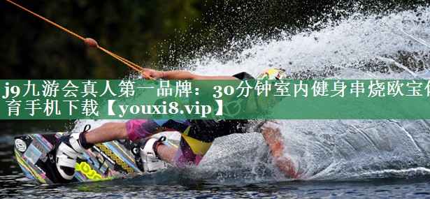 <strong>j9九游会真人第一品牌：30分钟室内健身串烧欧宝体育手机下载</strong>