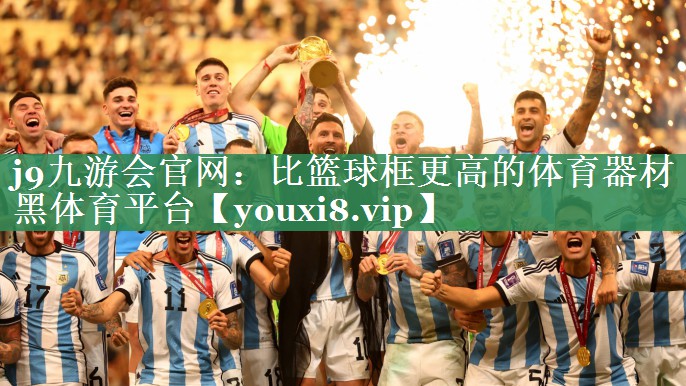 <strong>j9九游会官网：比篮球框更高的体育器材黑体育平台</strong>