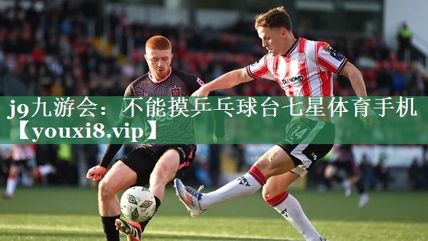 j9九游会：不能摸乒乓球台七星体育手机