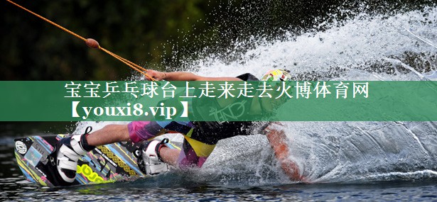 宝宝乒乓球台上走来走去火博体育网