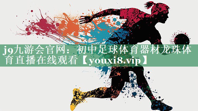 <strong>j9九游会官网：初中足球体育器材龙珠体育直播在线观看</strong>