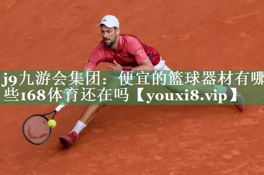 j9九游会集团：便宜的篮球器材有哪些168体育还在吗