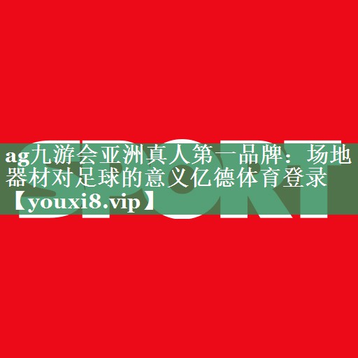 ag九游会亚洲真人第一品牌：场地器材对足球的意义亿德体育登录