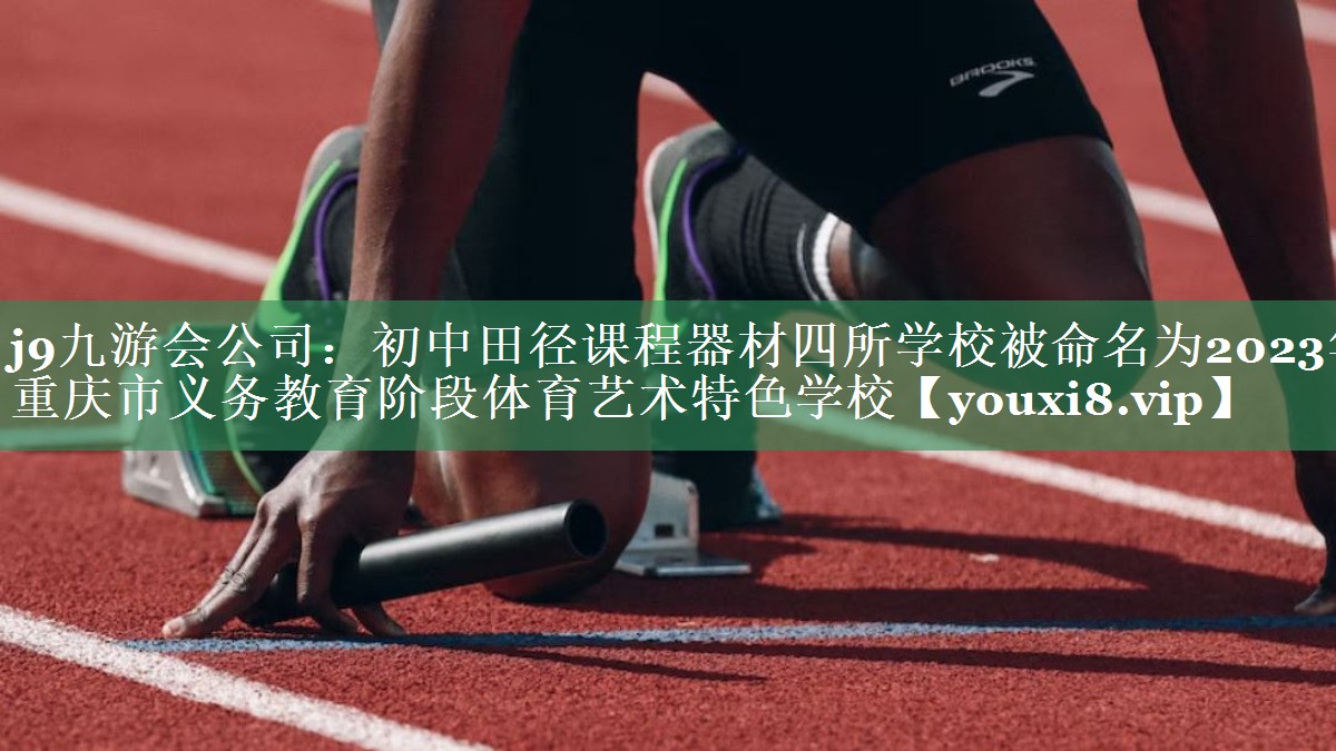 <strong>j9九游会公司：初中田径课程器材四所学校被命名为2023年重庆市义务教育阶段体育艺术特色学校</strong>