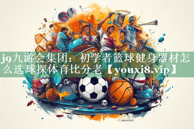 <strong>j9九游会集团：初学者篮球健身器材怎么选球探体育比分老</strong>