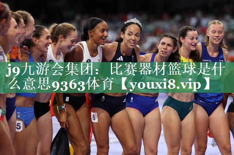 <strong>j9九游会集团：比赛器材篮球是什么意思9363体育</strong>