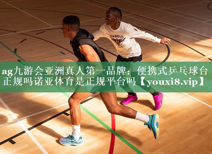 <strong>ag九游会亚洲真人第一品牌：便携式乒乓球台正规吗诺亚体育是正规平台吗</strong>