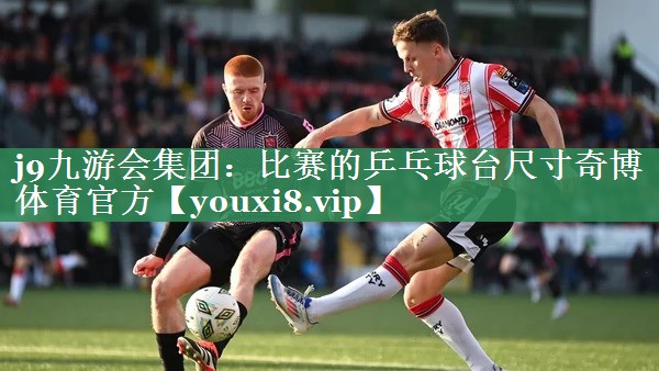j9九游会集团：比赛的乒乓球台尺寸奇博体育官方