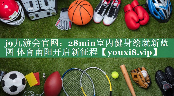 j9九游会官网：28min室内健身绘就新蓝图 体育南阳开启新征程