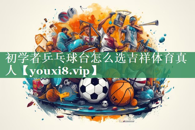 初学者乒乓球台怎么选吉祥体育真人