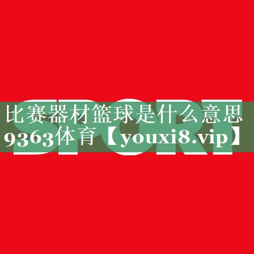比赛器材篮球是什么意思9363体育