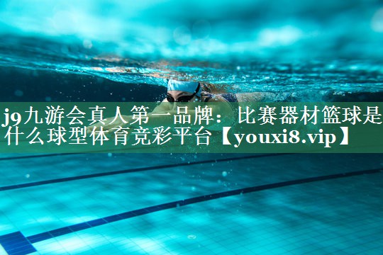 j9九游会真人第一品牌：比赛器材篮球是什么球型体育竞彩平台