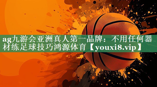 ag九游会亚洲真人第一品牌：不用任何器材练足球技巧鸿源体育