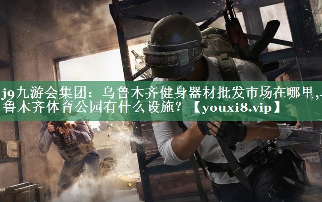 j9九游会集团：乌鲁木齐健身器材批发市场在哪里,乌鲁木齐体育公园有什么设施？