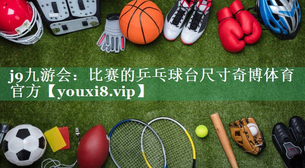 j9九游会：比赛的乒乓球台尺寸奇博体育官方