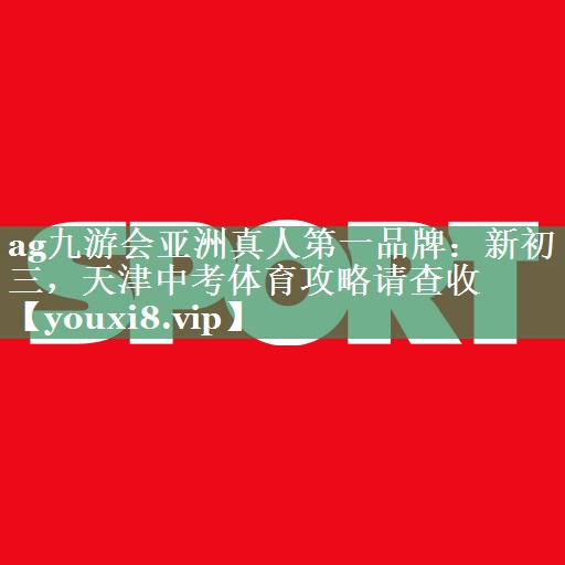 ag九游会亚洲真人第一品牌：新初三，天津中考体育攻略请查收