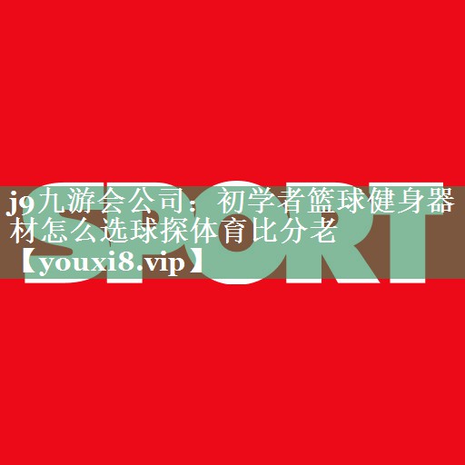 j9九游会公司：初学者篮球健身器材怎么选球探体育比分老