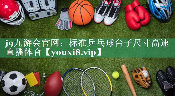 j9九游会官网：标准乒乓球台子尺寸高速直播体育