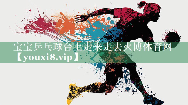 宝宝乒乓球台上走来走去火博体育网