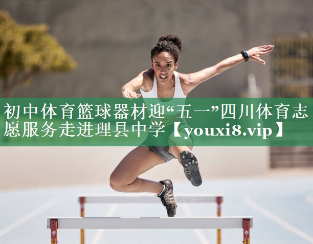 初中体育篮球器材迎“五一”四川体育志愿服务走进理县中学