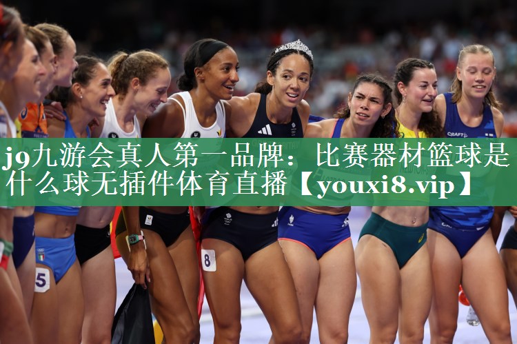 j9九游会真人第一品牌：比赛器材篮球是什么球无插件体育直播