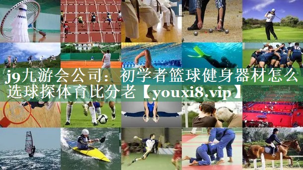 j9九游会公司：初学者篮球健身器材怎么选球探体育比分老