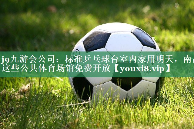 j9九游会公司：标准乒乓球台室内家用明天，南昌这些公共体育场馆免费开放