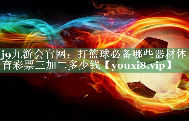 j9九游会官网：打篮球必备哪些器材体育彩票三加二多少钱
