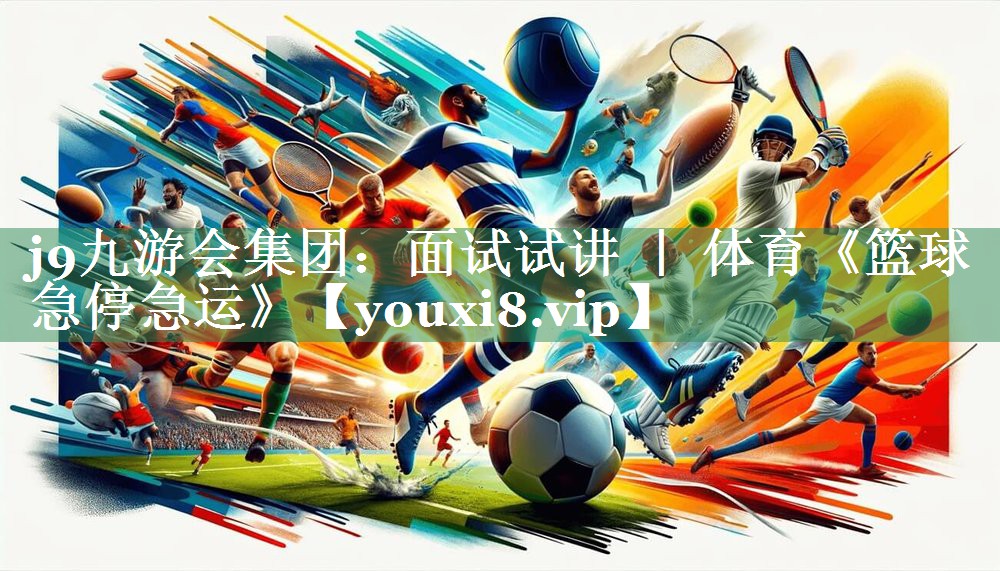 j9九游会集团：面试试讲 ｜ 体育《篮球急停急运》