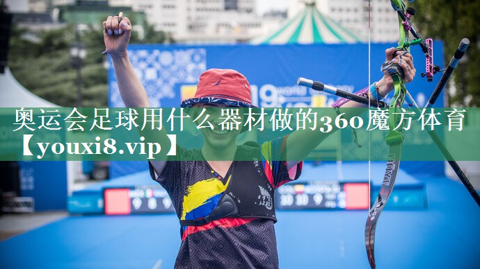 奥运会足球用什么器材做的360魔方体育