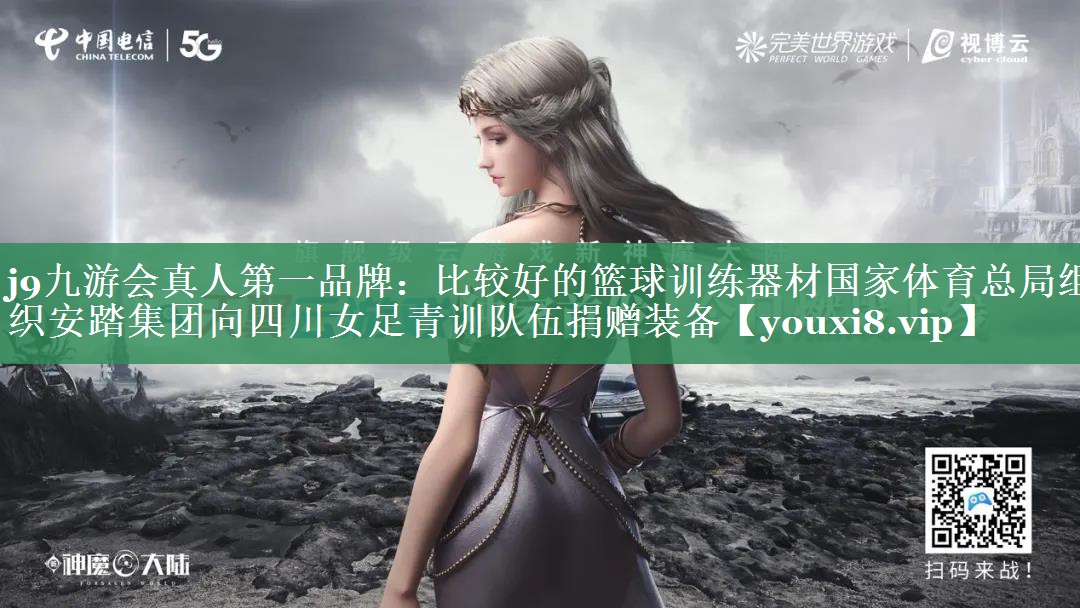 j9九游会真人第一品牌：比较好的篮球训练器材国家体育总局组织安踏集团向四川女足青训队伍捐赠装备