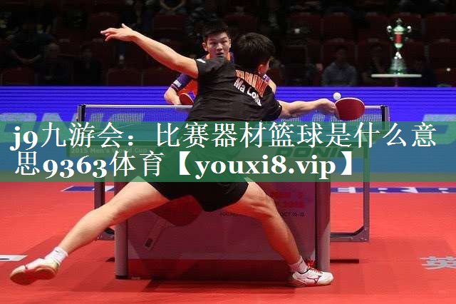 j9九游会：比赛器材篮球是什么意思9363体育