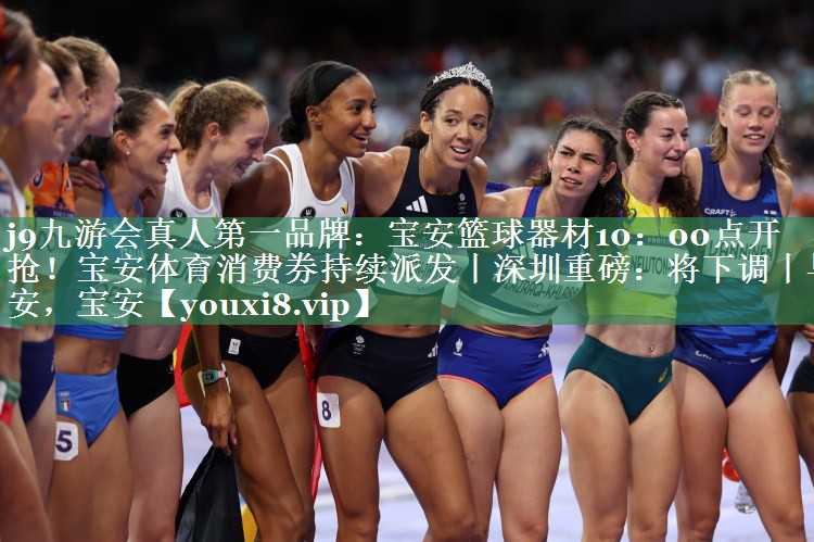 j9九游会真人第一品牌：宝安篮球器材10：00点开抢！宝安体育消费券持续派发丨深圳重磅：将下调丨早安，宝安
