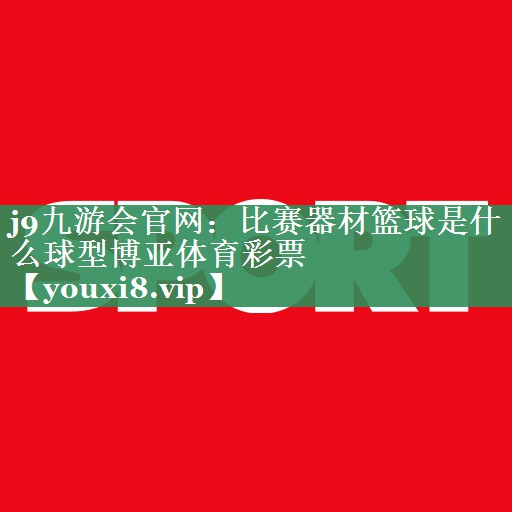 j9九游会官网：比赛器材篮球是什么球型博亚体育彩票