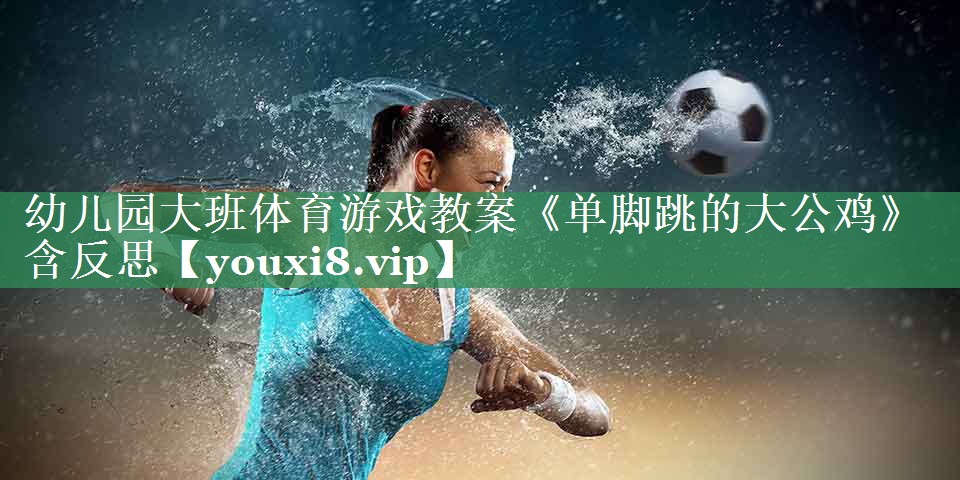 幼儿园大班体育游戏教案《单脚跳的大公鸡》含反思