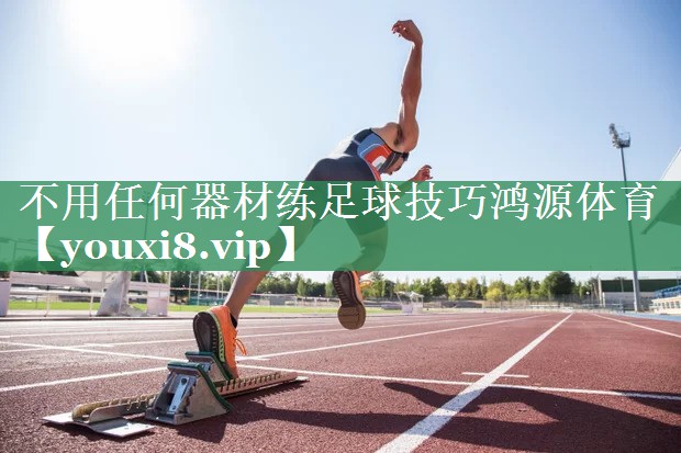 不用任何器材练足球技巧鸿源体育
