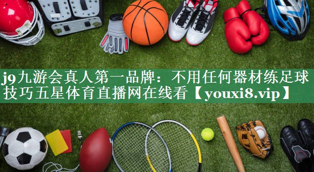 j9九游会真人第一品牌：不用任何器材练足球技巧五星体育直播网在线看