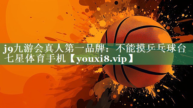 j9九游会真人第一品牌：不能摸乒乓球台七星体育手机